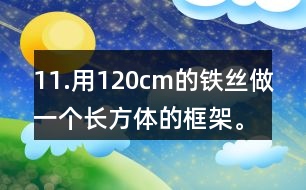 11.用120cm的鐵絲做一個(gè)長(zhǎng)方體的框架。長(zhǎng)、寬、高的比是3:2:1。