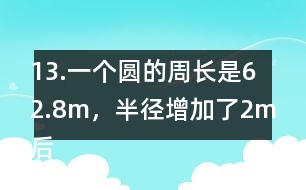 13.一個圓的周長是62.8m，半徑增加了2m后，面積增加了多少？