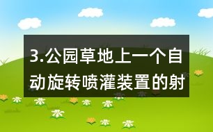 3.公園草地上一個自動旋轉(zhuǎn)噴灌裝置的射程是10m，它能噴灌的面積是多少?