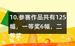 10.參賽作品共有125幅，一等獎(jiǎng)6幅，二等獎(jiǎng)?wù)紖①愖髌返?6％，三等獎(jiǎng)的數(shù)量比二等美的數(shù)量多40％。