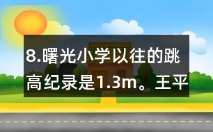 8.曙光小學(xué)以往的跳高紀(jì)錄是1.3m。王平的跳高成績比這一紀(jì)錄高了10％。