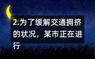 2.為了緩解交通擁擠的狀況，某市正在進(jìn)行道路拓寬。