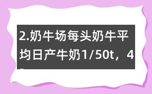 2.奶牛場(chǎng)每頭奶牛平均日產(chǎn)牛奶1/50t，42頭奶牛100天可產(chǎn)奶多少噸？