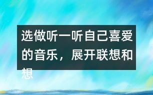 選做：聽一聽自己喜愛的音樂(lè)，展開聯(lián)想和想象，把想到的情景寫下來(lái)。