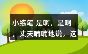 小練筆： “是啊，是啊，”丈夫喃喃地說，“這天氣真是活見鬼！可是有什么辦法呢！” 兩個(gè)人沉默了一陣。 沉默中，桑娜會(huì)想些什么呢？聯(lián)系課文內(nèi)容，寫一寫桑娜的心理活動(dòng)。