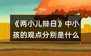 《兩小兒辯日》中小孩的觀點分別是什么？是如何說明的