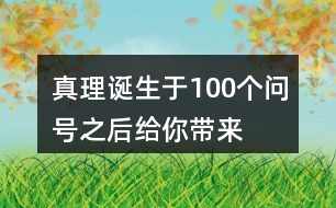 “真理誕生于100個(gè)問(wèn)號(hào)之后”給你帶來(lái)了怎樣的啟發(fā)？