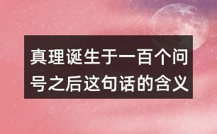 真理誕生于一百個(gè)問(wèn)號(hào)之后這句話的含義