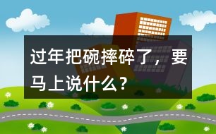 過年把碗摔碎了，要馬上說什么？