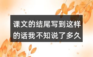 課文的結(jié)尾寫到這樣的話我不知說了多久也不知道什么時候才不說了你也有過這樣