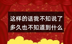 這樣的話我不知說了多久也不知道到什么時候才不說了，你有這樣的經(jīng)驗嗎