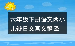 六年級(jí)下冊(cè)語文兩小兒辯日文言文翻譯