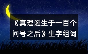 《真理誕生于一百個(gè)問(wèn)號(hào)之后》生字組詞