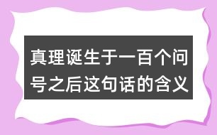 真理誕生于一百個問號之后這句話的含義是什么？