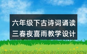 六年級(jí)下古詩詞誦讀三：春夜喜雨教學(xué)設(shè)計(jì)