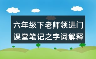 六年級(jí)下老師領(lǐng)進(jìn)門(mén)課堂筆記之字詞解釋與近反義詞