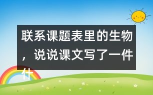 聯(lián)系課題表里的生物，說(shuō)說(shuō)課文寫了一件什么事