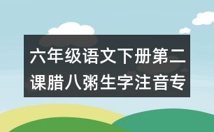 六年級(jí)語(yǔ)文下冊(cè)第二課臘八粥生字注音專項(xiàng)訓(xùn)練答案