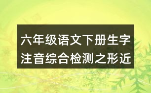 六年級(jí)語(yǔ)文下冊(cè)生字注音綜合檢測(cè)之形近字組詞