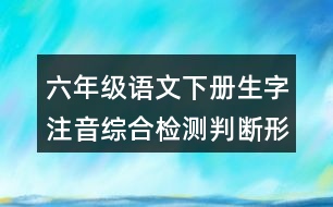 六年級(jí)語(yǔ)文下冊(cè)生字注音綜合檢測(cè)判斷形近字或同音字答案