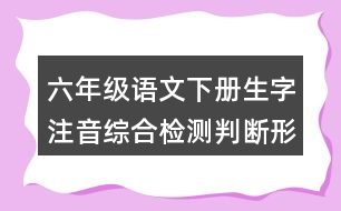 六年級(jí)語文下冊生字注音綜合檢測判斷形近字或同音字