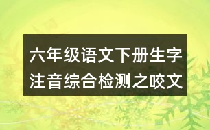 六年級(jí)語文下冊生字注音綜合檢測之咬文嚼字答案