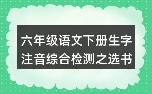 六年級語文下冊生字注音綜合檢測之選書寫正確的一項