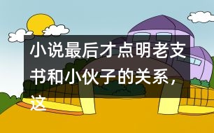 小說最后才點明老支書和小伙子的關(guān)系，這樣寫的好處是什么？