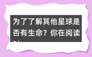 為了了解其他星球是否有生命？你在閱讀時是怎么做的？