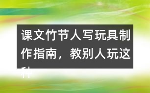 課文竹節(jié)人寫玩具制作指南，教別人玩這種玩具