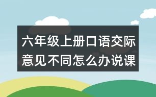 六年級(jí)上冊(cè)口語(yǔ)交際：意見不同怎么辦說(shuō)課稿教案教學(xué)反思