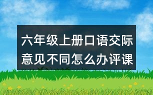 六年級上冊口語交際：意見不同怎么辦評課稿聽課記錄教學(xué)反思