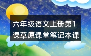 六年級(jí)語(yǔ)文上冊(cè)第1課草原課堂筆記本課知識(shí)點(diǎn)