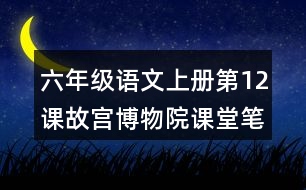 六年級(jí)語文上冊(cè)第12課故宮博物院課堂筆記近義詞反義詞