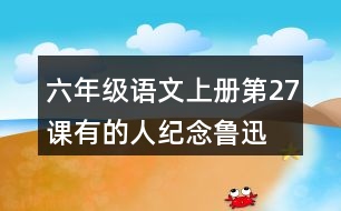 六年級語文上冊第27課有的人—紀(jì)念魯迅有感課堂筆記之本課重難點