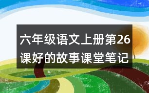 六年級(jí)語(yǔ)文上冊(cè)第26課好的故事課堂筆記之本課重難點(diǎn)