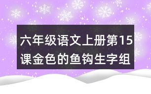 六年級語文上冊第15課金色的魚鉤生字組詞與多音字