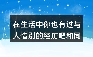 在生活中你也有過(guò)與人惜別的經(jīng)歷吧和同學(xué)交流交流