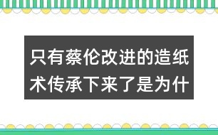 只有蔡倫改進(jìn)的造紙術(shù)傳承下來(lái)了是為什么？