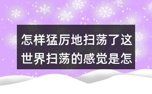 怎樣猛厲地掃蕩了這世界掃蕩的感覺是怎樣的？