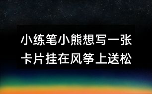 小練筆：小熊想寫一張卡片掛在風箏上送松鼠，請你替他寫一寫