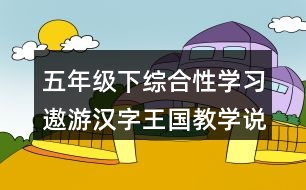 五年級(jí)下綜合性學(xué)習(xí)：遨游漢字王國教學(xué)說課稿課案