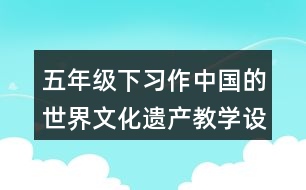 五年級(jí)下習(xí)作：中國的世界文化遺產(chǎn)教學(xué)設(shè)計(jì)優(yōu)秀案例