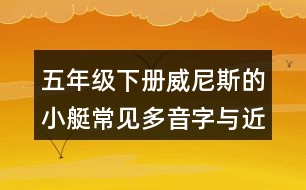 五年級(jí)下冊(cè)威尼斯的小艇常見(jiàn)多音字與近反義詞