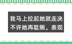 我馬上拉起她就走決不許她再耽擱。表現(xiàn)了我怎樣盼的心情？