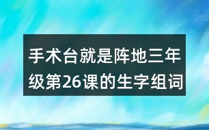 手術(shù)臺就是陣地三年級第26課的生字組詞造句