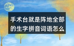 手術(shù)臺(tái)就是陣地全部的生字拼音詞語(yǔ)怎么寫