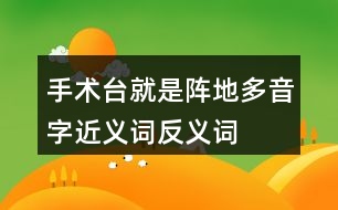 手術(shù)臺(tái)就是陣地多音字近義詞反義詞