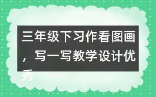 三年級(jí)下習(xí)作：看圖畫，寫一寫教學(xué)設(shè)計(jì)優(yōu)秀案例