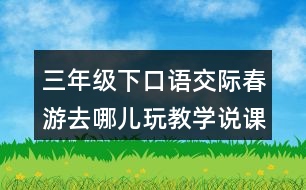 三年級(jí)下口語(yǔ)交際：春游去哪兒玩教學(xué)說(shuō)課稿課案